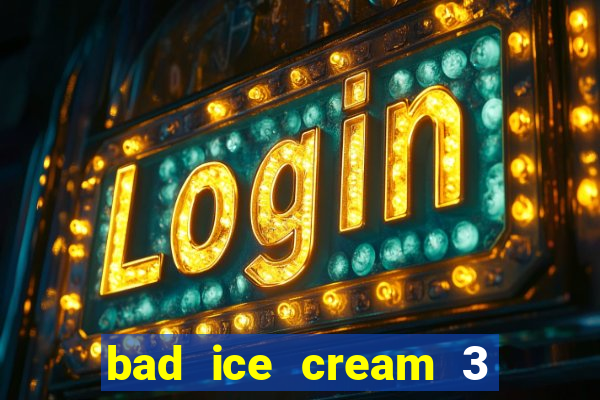 bad ice cream 3 no jogos 360